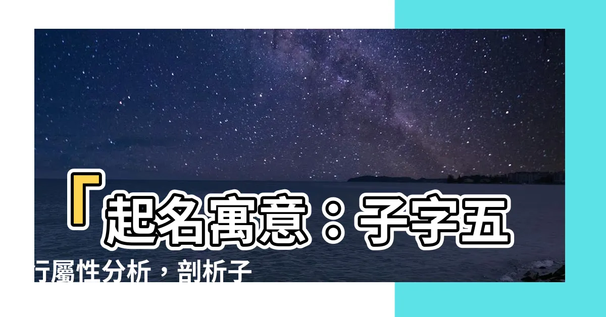 【子 名字意思】「起名寓意：子字五行屬性分析，剖析子字在名字中的隱含意義」