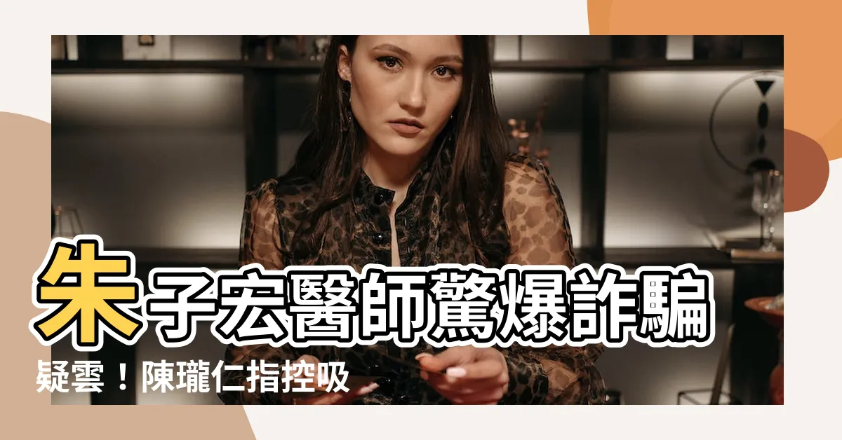 【朱子宏詐騙】朱子宏醫師驚爆詐騙疑雲!陳瓏仁指控吸金集團!