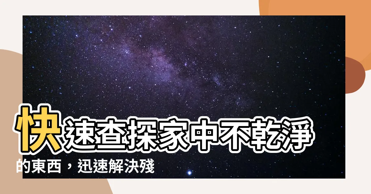 【不乾淨的東西】快速查探家中不乾淨的東西，迅速解決殘留問題！
