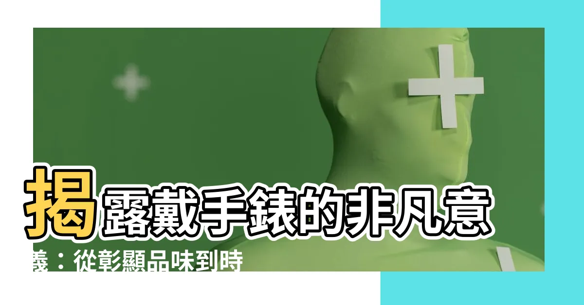 【戴手錶的意義】揭露戴手錶的非凡意義：從彰顯品味到時代印記