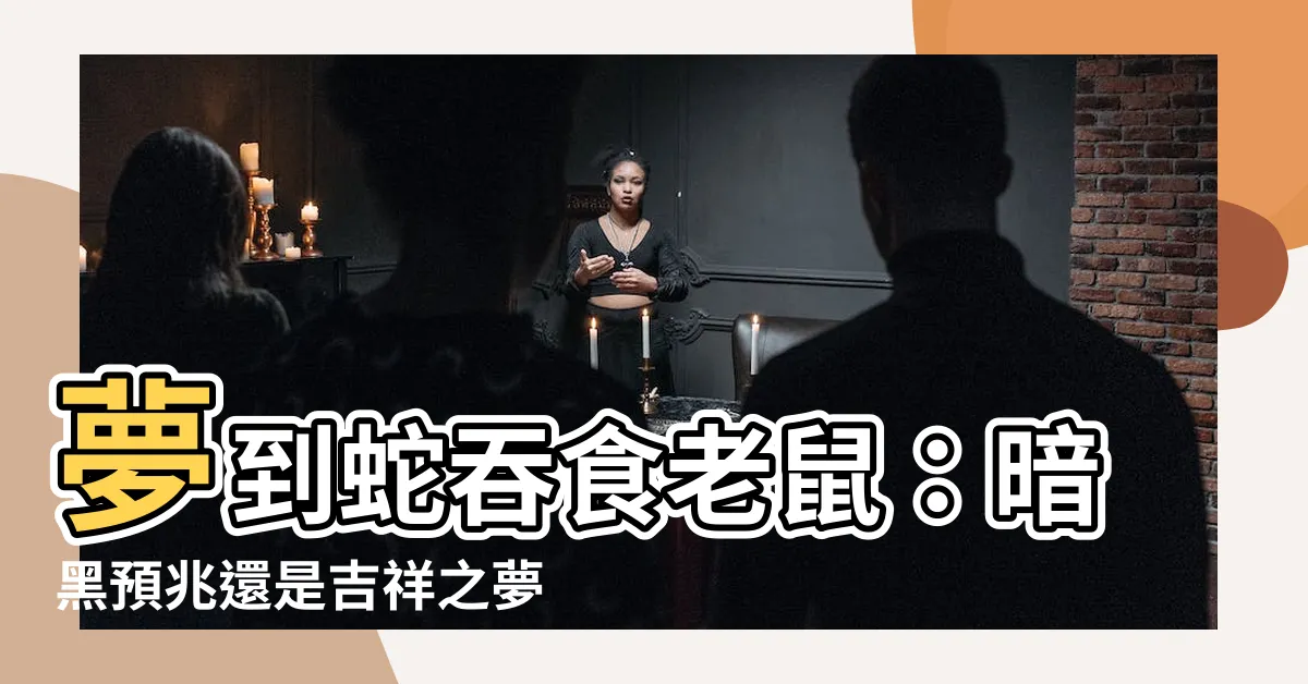 【夢到蛇吃老鼠】夢到蛇吞食老鼠：暗黑預兆還是吉祥之夢？一文解析