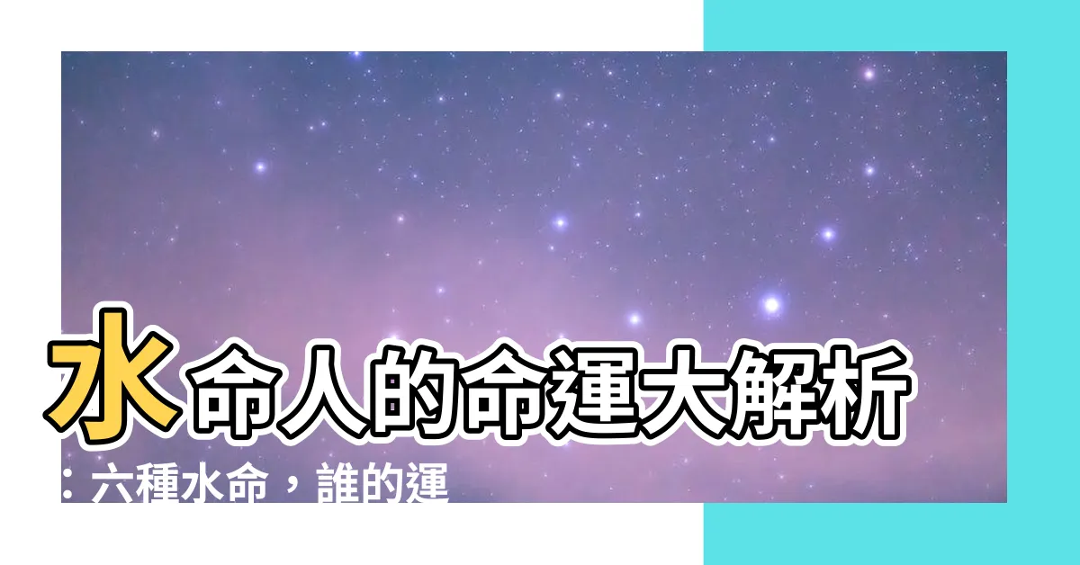 【水命的人】水命人的命運大解析：六種水命，誰的運勢最旺？