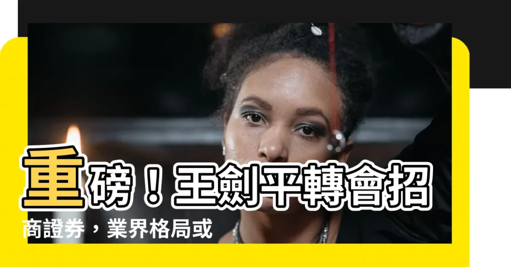 【王劍平】重磅！王劍平轉會招商證券，業界格局或將大洗牌