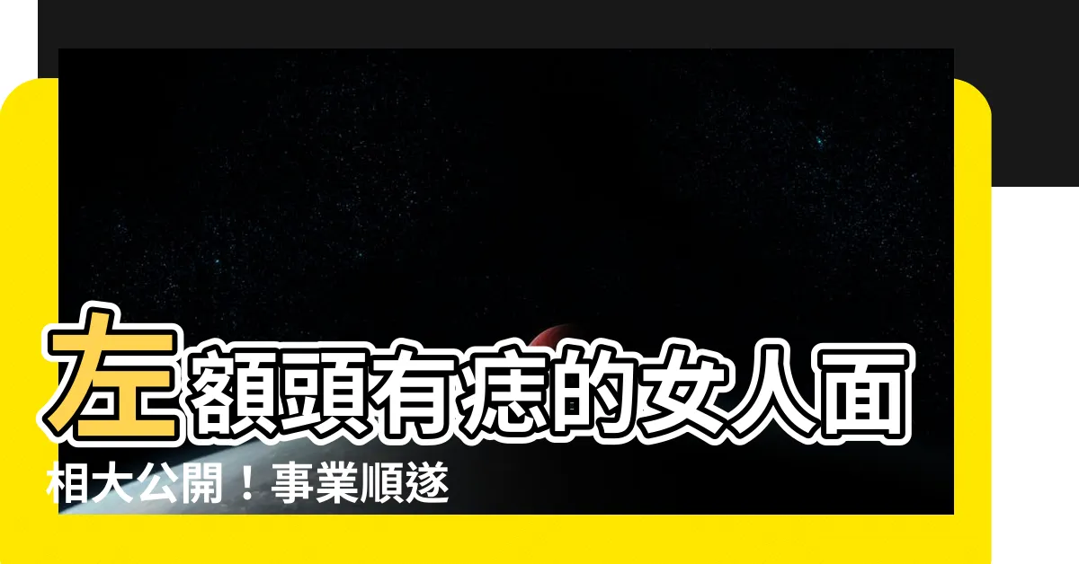 【左額頭有痣】左額頭有痣的女人面相大公開！事業順遂財運亨通