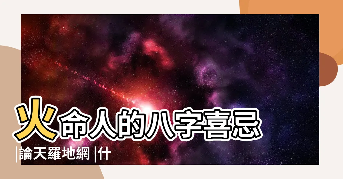 【火命人】火命人的八字喜忌 |論天羅地網 |什麼是火命人 |