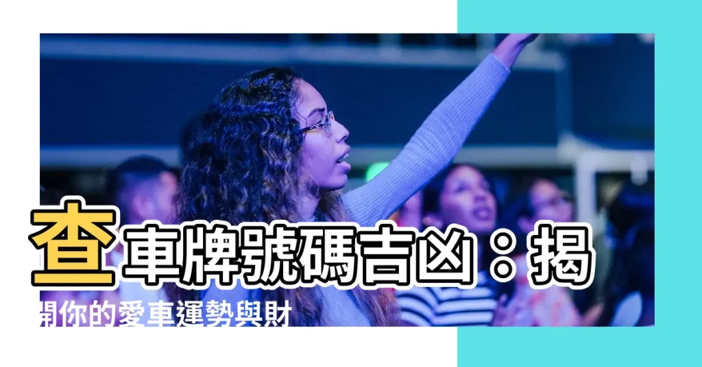 【查車牌號碼吉凶】查車牌號碼吉凶：揭開你的愛車運勢與財富密碼