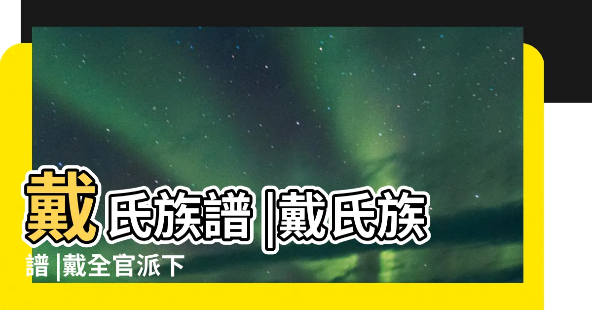 【戴氏族譜查詢】戴氏族譜 |戴氏族譜 |戴全官派下 |