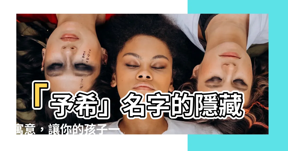 【予希 名字】「予希」名字的隱藏寓意，讓你的孩子一生順遂好運