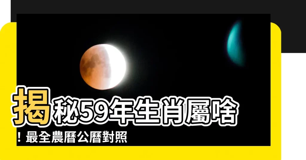 【59年生肖】揭秘59年生肖屬啥！最全農曆公曆對照表！