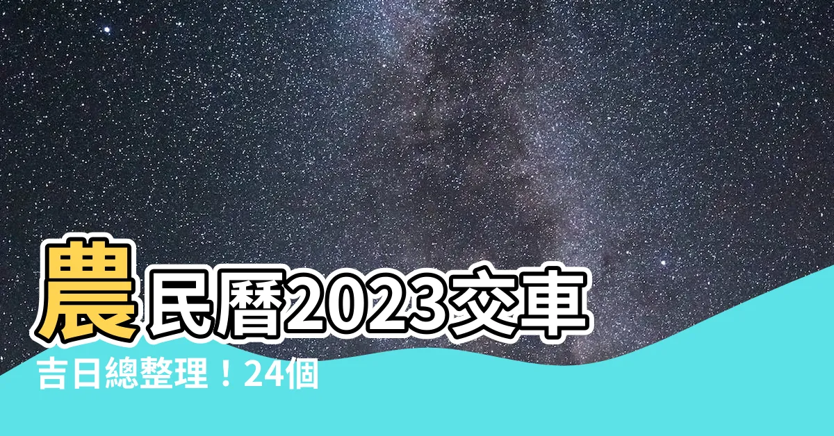 【農民曆 2023 交車吉日】農民曆2023交車吉日總整理！24個最佳時機，快來查看