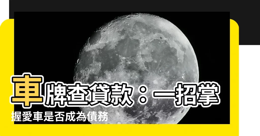 【車牌查貸款】車牌查貸款:一招掌握愛車是否成為債務保證!