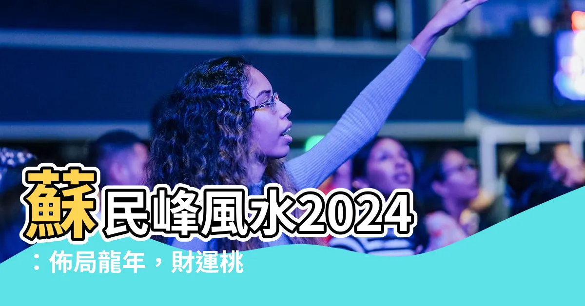 【蘇民峯風水2024】蘇民峯風水2024：佈局龍年，財運桃花躍升，病癒萬象