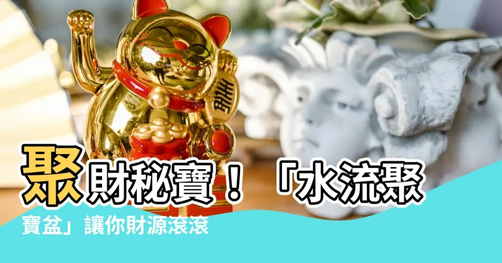 【水流聚寶盆】聚財秘寶！「水流聚寶盆」讓你財源滾滾來