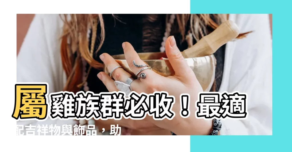 【屬雞佩戴飾物】屬雞族羣必收!最適配吉祥物與飾品,助運勢扶搖直上