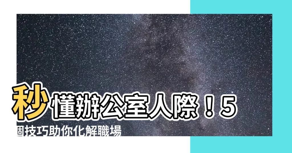 【辦公室人際關係】秒懂辦公室人際!5個技巧助你化解職場紛爭,輕鬆建立良好關係!