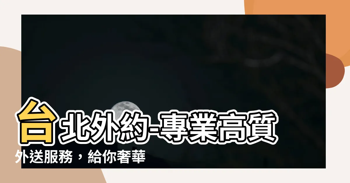 【台北外約】台北外約-專業高質外送服務，給你奢華享受的異國風情
