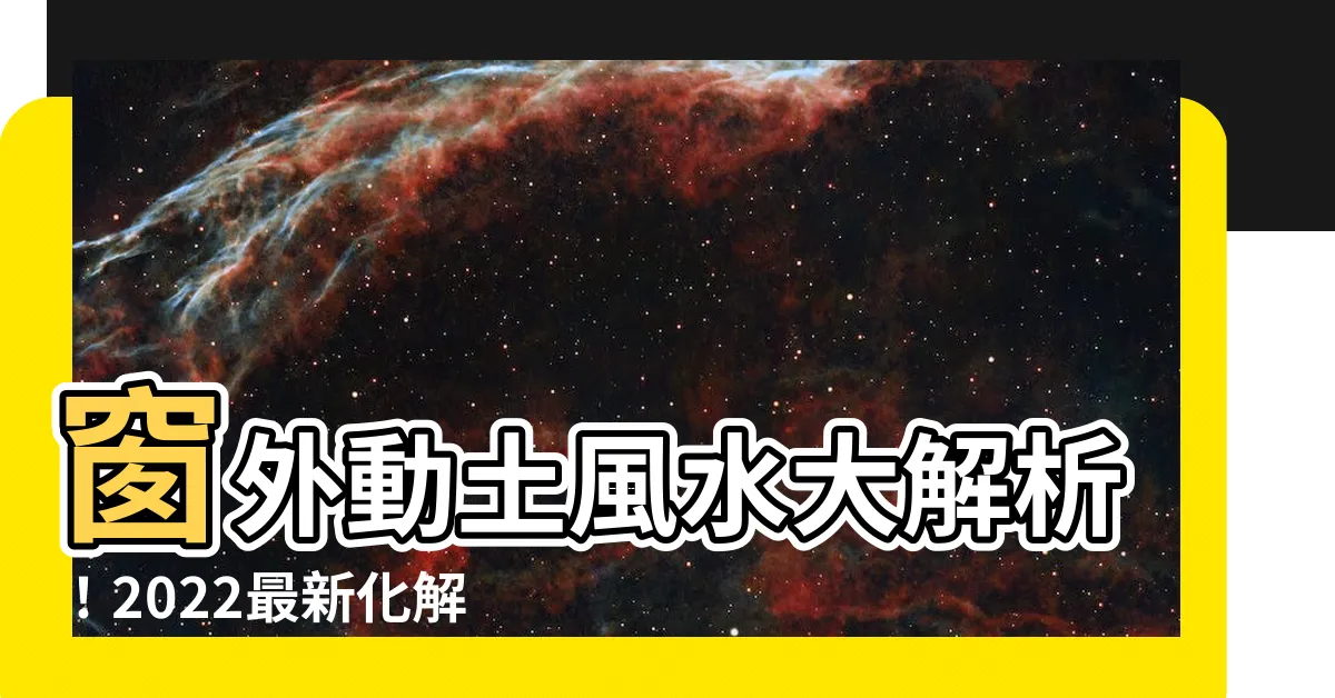 【窗外動土風水2022】窗外動土風水大解析！2022最新化解方法公開