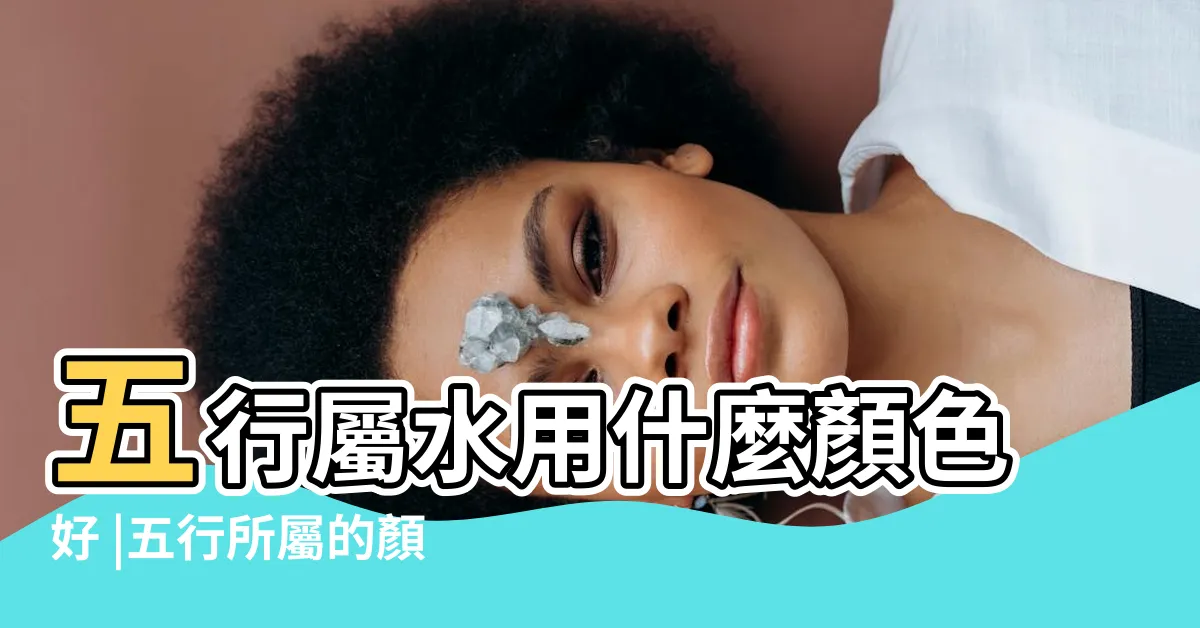 【水 五行 顏色】五行屬水用什麼顏色好 |五行所屬的顏色及選車的顏色 |五行增運要認 |