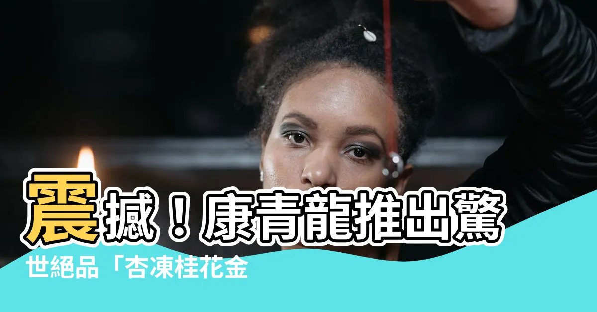 【杏凍桂花金星】震撼！康青龍推出驚世絕品「杏凍桂花金星」系列，果然一飲難忘！