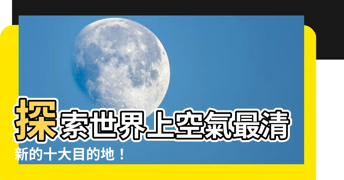 【空氣好的地方】探索世界上空氣最清新的十大目的地！