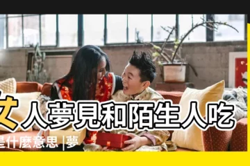 【女人夢見跟陌生人吃飯】女人夢見和陌生人吃飯是什麼意思 |夢見和陌生人吃飯 |夢見和陌生人吃飯 |