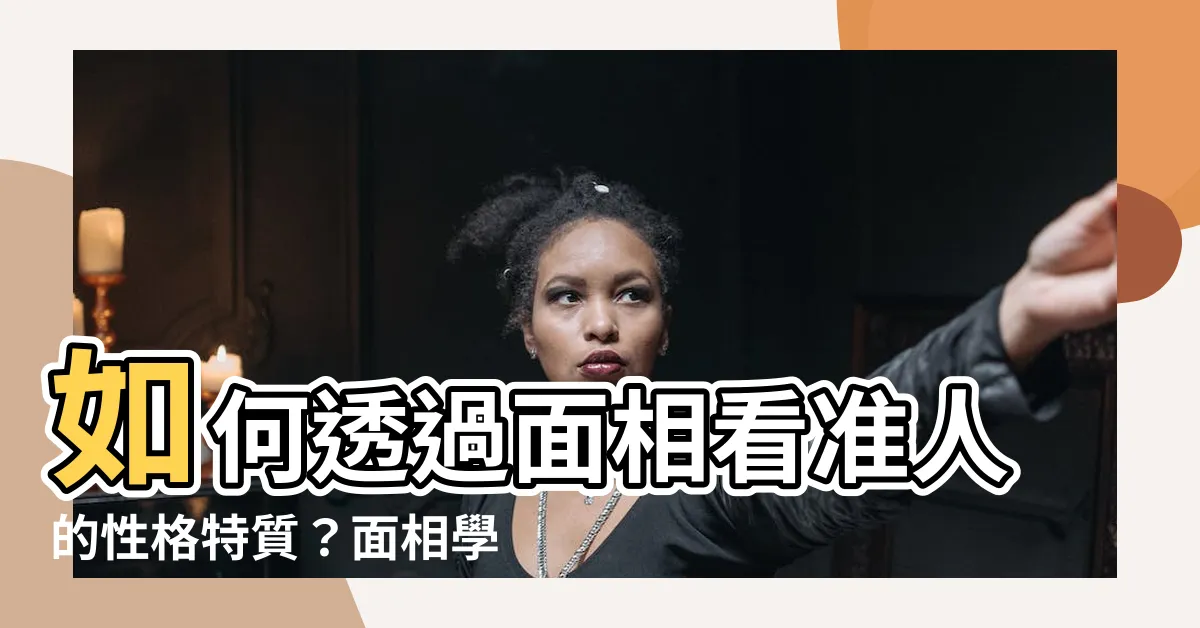 【面相 性格】如何透過面相看準人的性格特質？面相學揭示的科學真相！