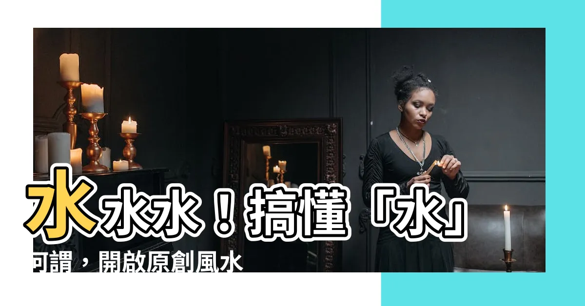 【何謂水】水水水！搞懂「水」何謂，開啟原創風水學漫談之旅！
