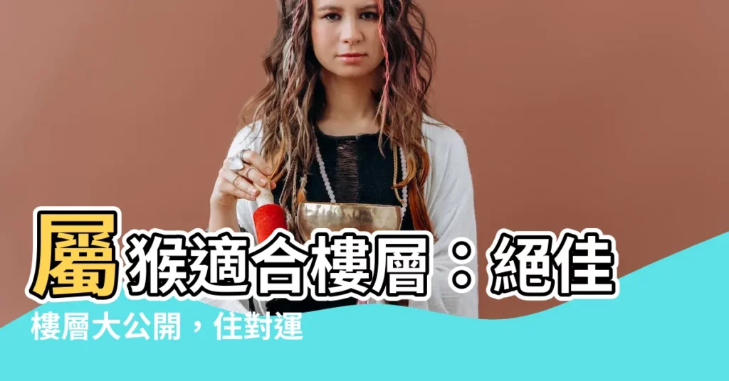 【屬猴適合樓層】屬猴適合樓層：絕佳樓層大公開，住對運勢旺整年！