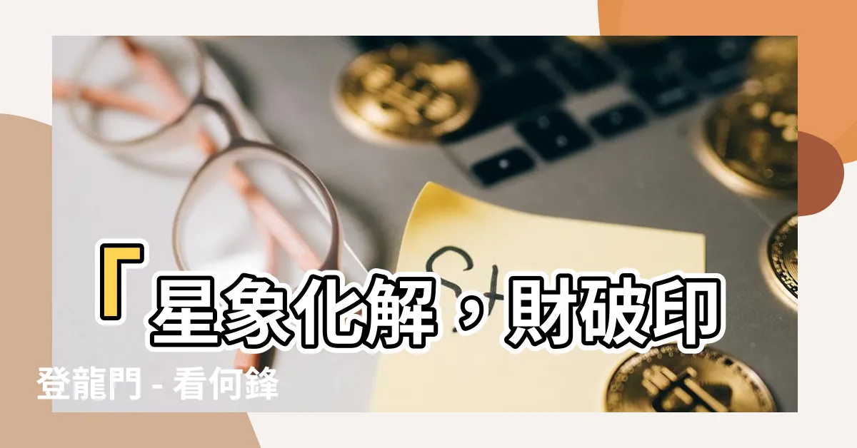【財破印化解】「星象化解，財破印登龍門 - 看何鋒如何解開貪財壞印的秘訣」