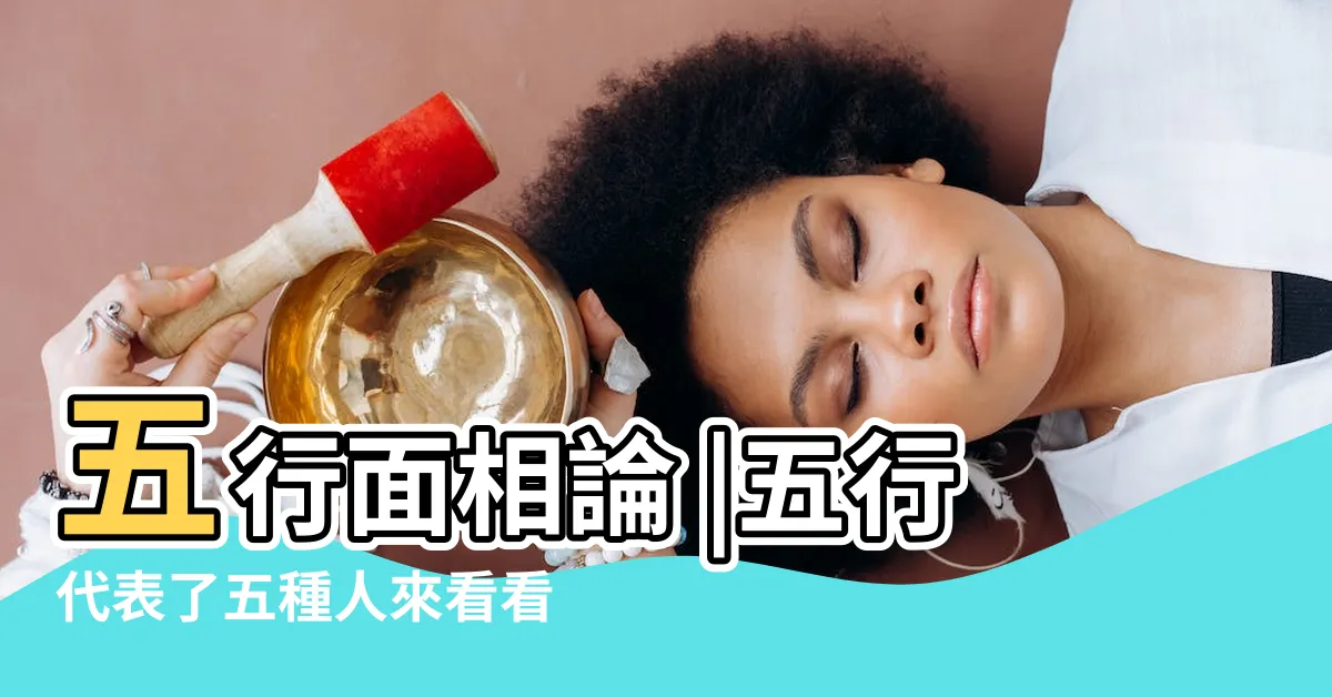 【面相 五行】五行面相論 |五行代表了五種人來看看你的面相屬於哪種人 |分析你是哪種五行人 |