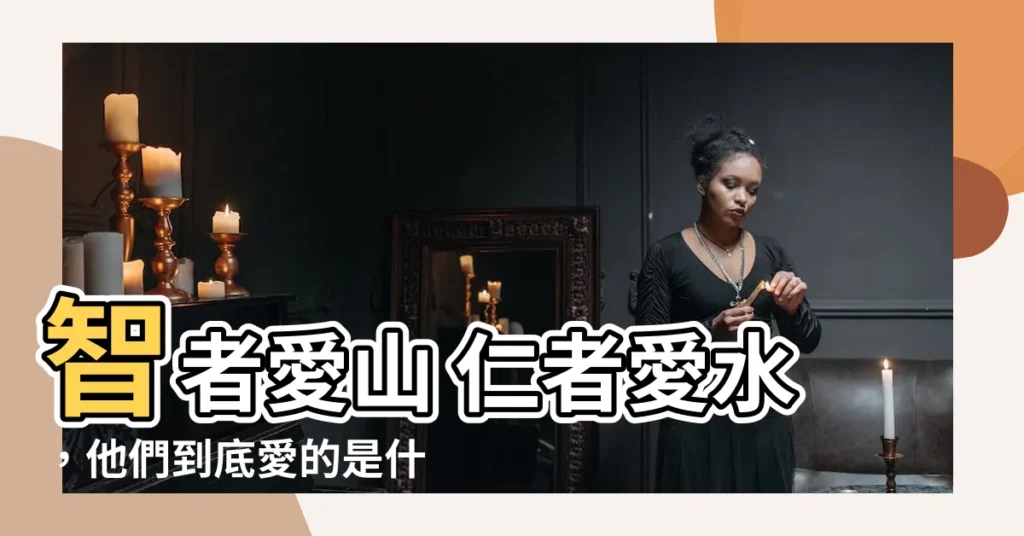 【智者愛山 仁者愛水】智者愛山 仁者愛水，他們到底愛的是什麼？