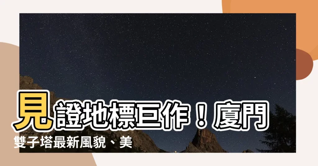 【廈門雙子塔】見證地標鉅作！廈門雙子塔最新風貌、美景與評價搶先曝光