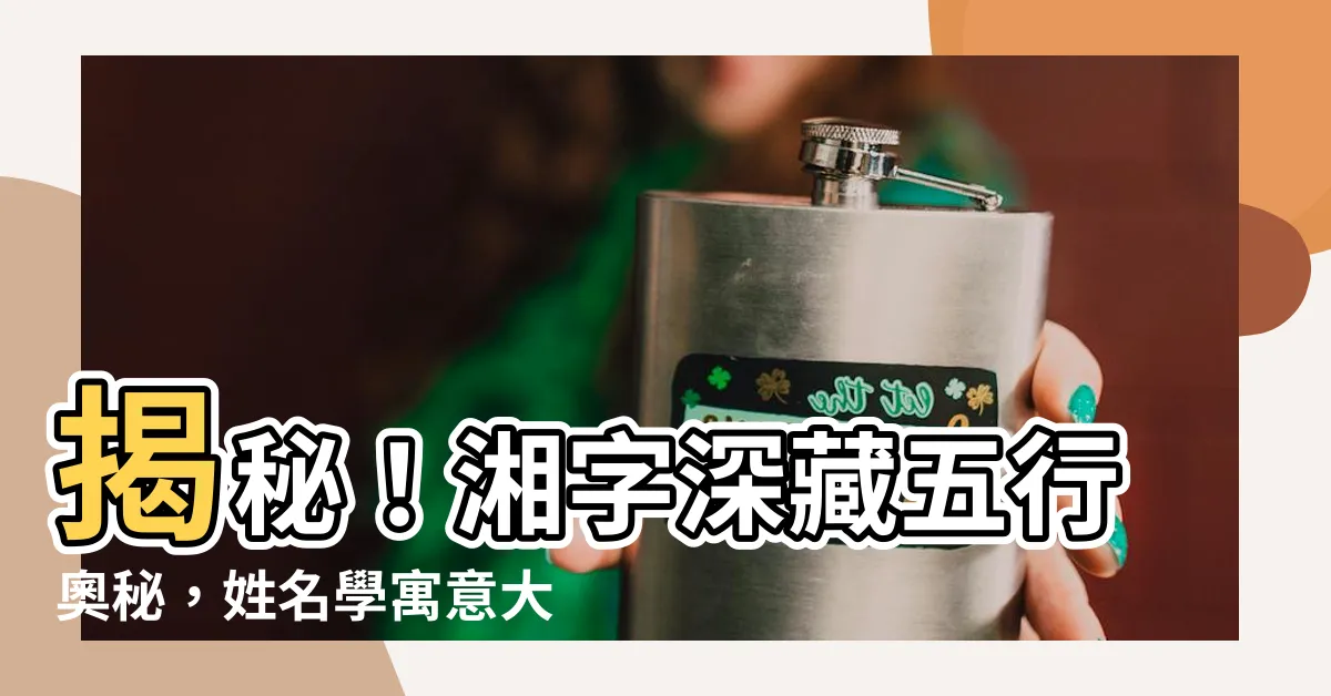 【湘 五行】揭秘！湘字深藏五行奧秘，姓名學寓意大公開
