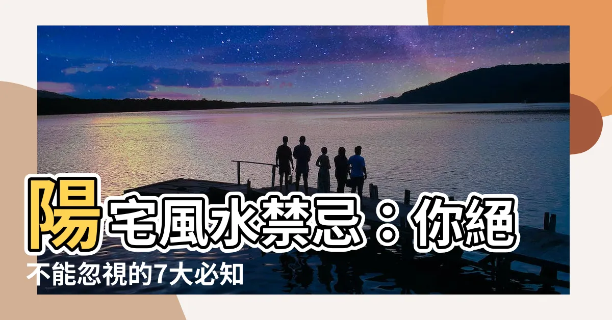 【陽宅風水禁忌】陽宅風水禁忌：你絕不能忽視的7大必知事項！