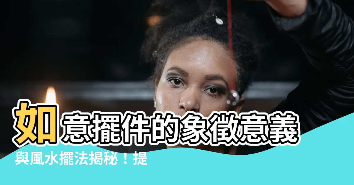 【如意擺件】如意擺件的象徵意義與風水擺法揭秘！提升運勢招財又旺家