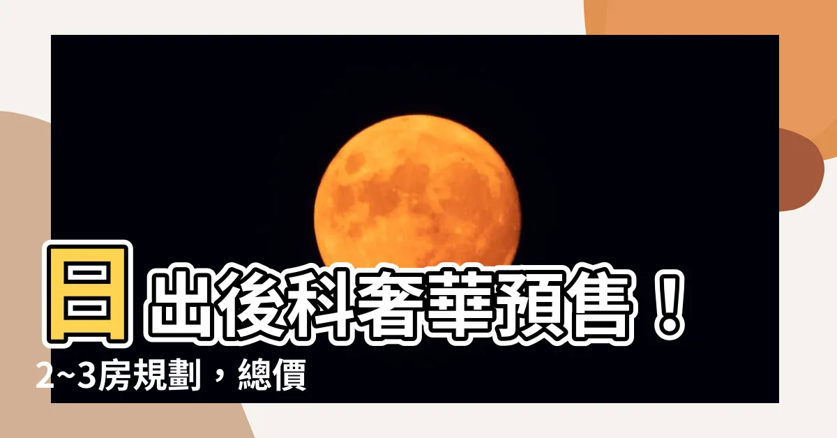 【日出後科】日出後科奢華預售！2~3房規劃，總價780萬起！