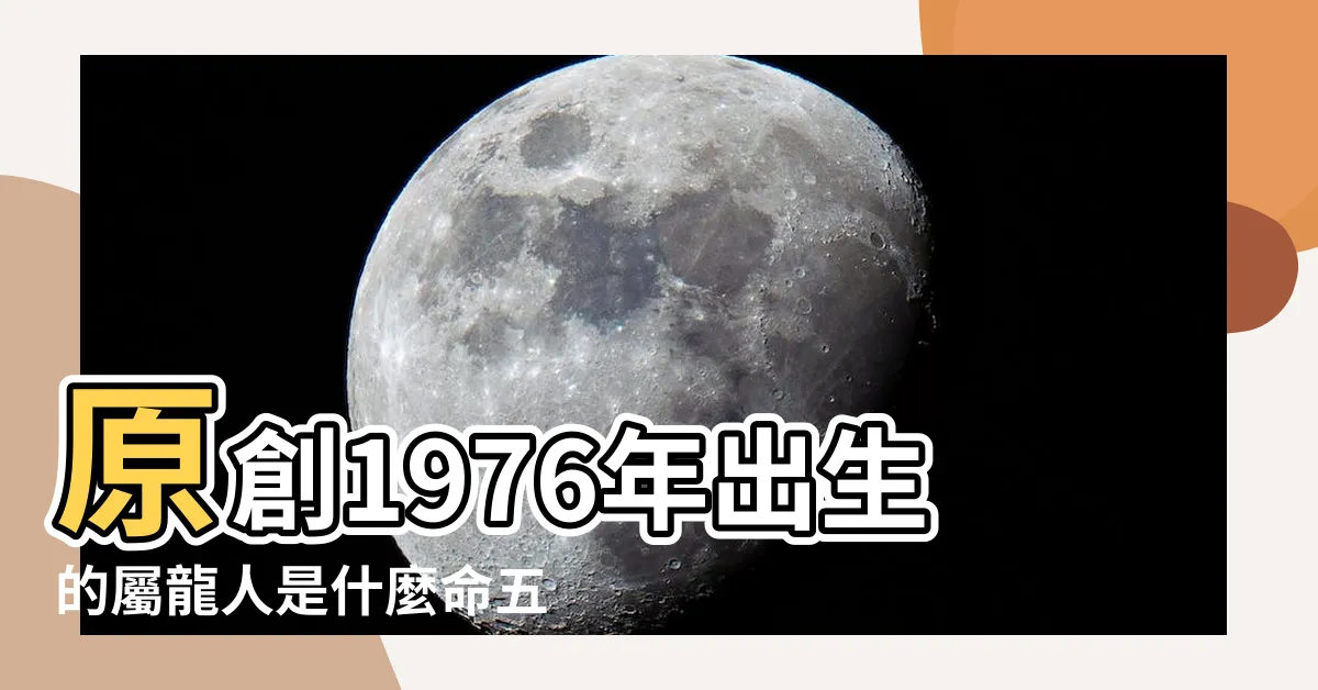 【1976五行屬什麼】原創1976年出生的屬龍人是什麼命五行屬什麼 |1976年屬龍是什麼命五行屬什麼 |1976年到底是土命還是火命 |