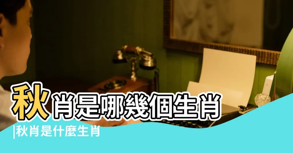 秋肖是哪幾個生肖 |秋肖是什麼生肖 |有什麼性格特點 |【十二生肖什麼是秋肖】
