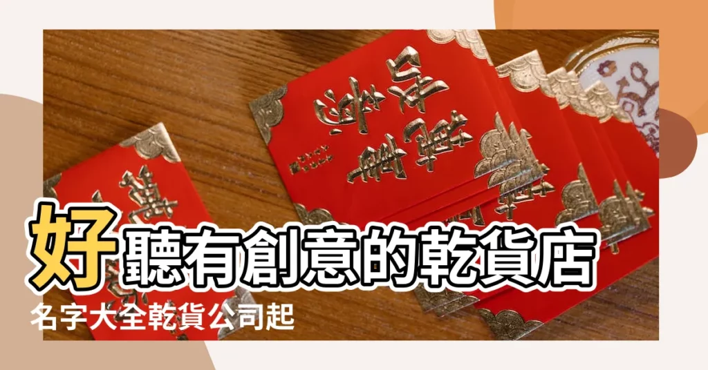 好聽有創意的乾貨店名字大全乾貨公司起名技巧 |有特色的乾貨店鋪名字100個精選 |好聽的乾貨店鋪名字大全最新版個性有創意 |【乾貨店個性名字大全】