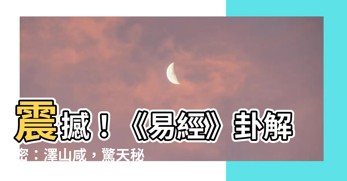 【澤山鹹】震撼！《易經》卦解密：澤山鹹，驚天秘辛！