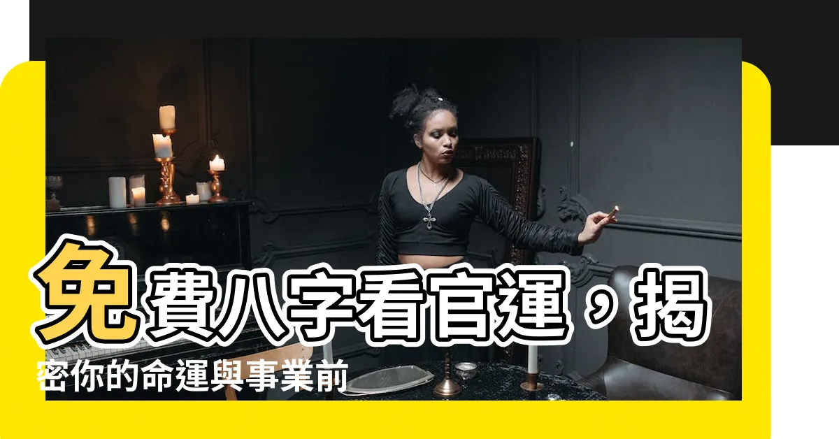 【免費八字看官運】免費八字看官運，揭密你的命運與事業前景
