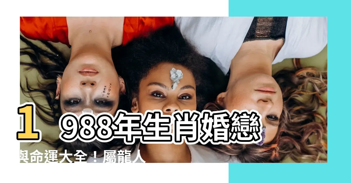 【1988 生效】1988年生肖婚戀與命運大全！屬龍人今生絕配就在這！