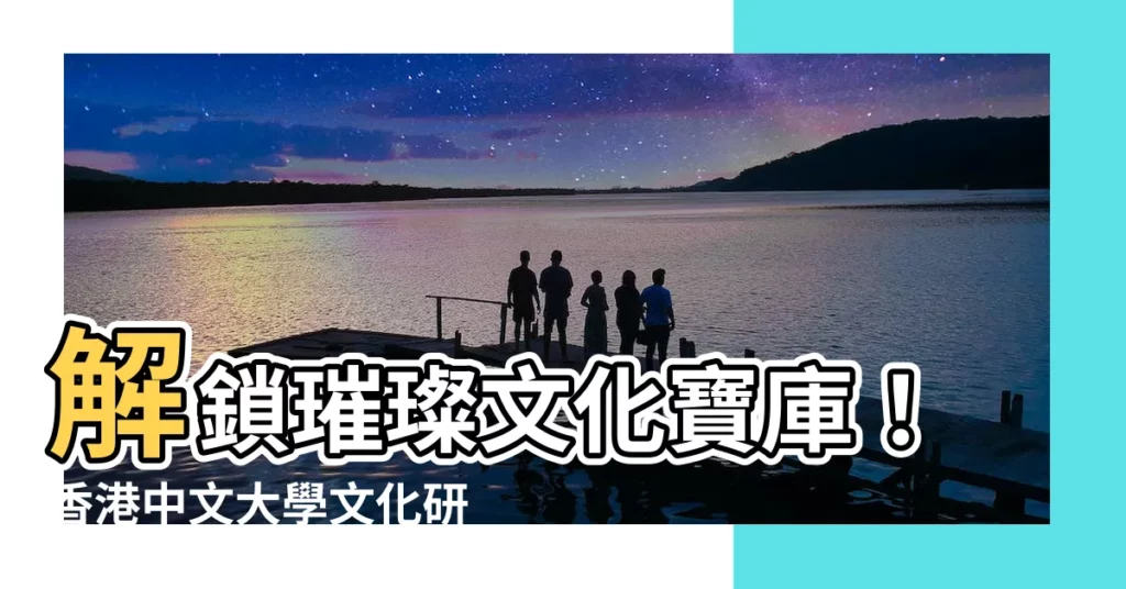 【文化研究所】解鎖璀璨文化寶庫！香港中文大學文化研究所帶你探索華夏文明精髓