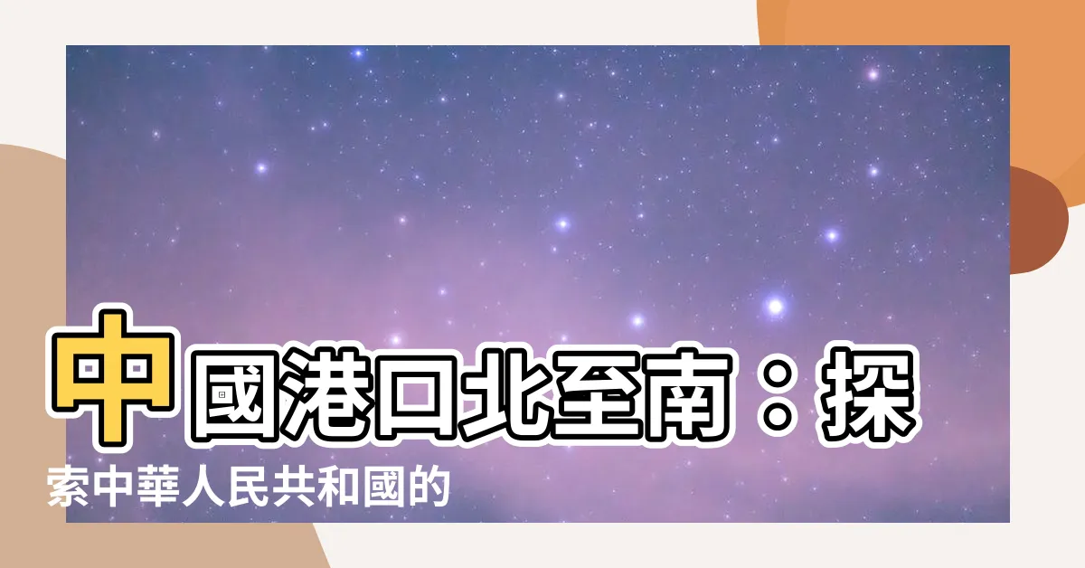 【中國港口北到南】中國港口北至南：探索中華人民共和國的港口寶藏