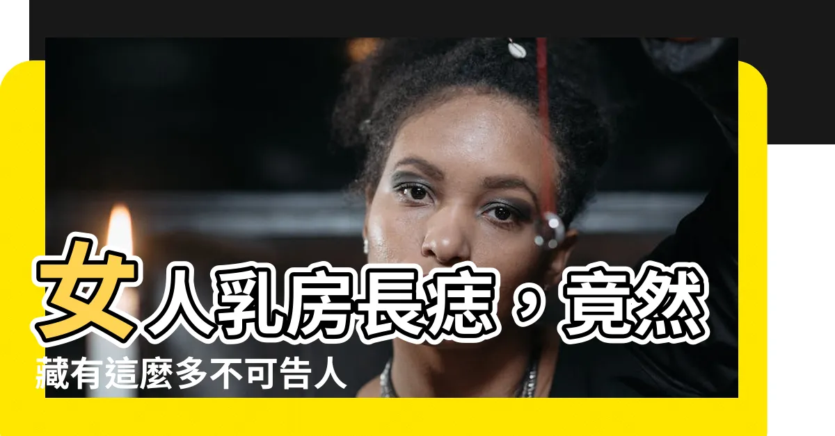【女人胸部有痣】女人乳房長痣，竟然藏有這麼多不可告人的秘密？