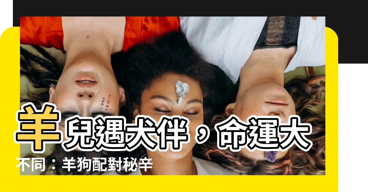 【羊和狗】羊兒遇犬伴，命運大不同：羊狗配對秘辛大公開！