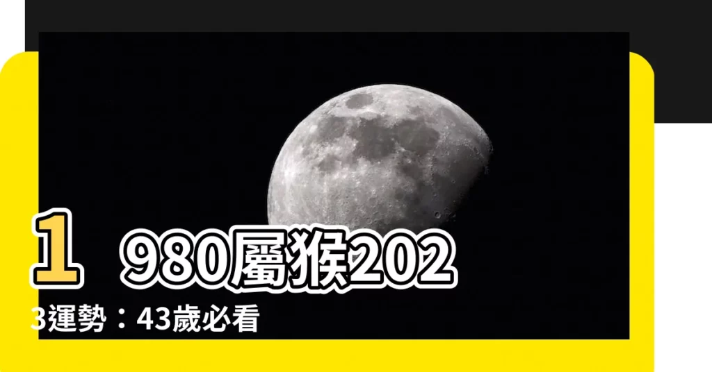 【1980屬猴2023運勢】1980屬猴2023運勢：43歲必看！綜合指南助你趨吉避兇