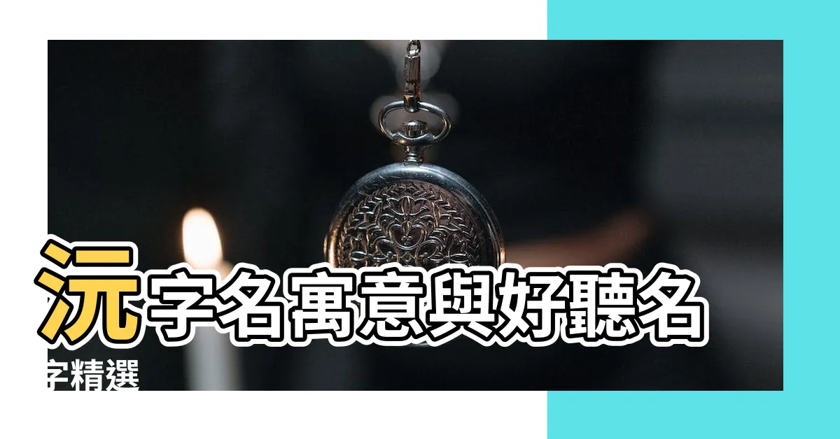 【沅名字】沅字名寓意與好聽名字精選