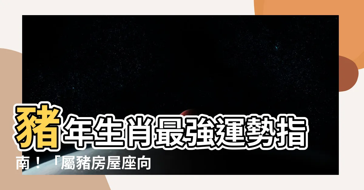【屬豬房屋座向】豬年生肖最強運勢指南！「屬豬房屋座向」讓你財源滾滾、幸福安康