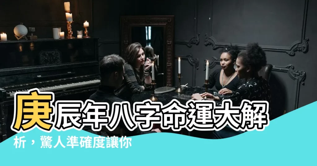 【庚辰年八字】庚辰年八字命運大解析，驚人準確度讓你大吃一驚！